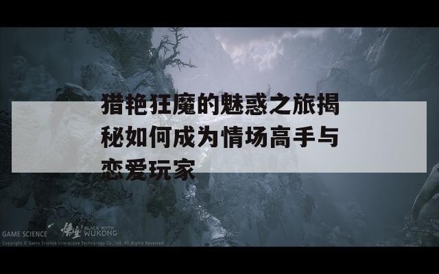 獵艷狂魔的魅惑之旅揭秘如何成為情場(chǎng)高手與戀愛(ài)玩家