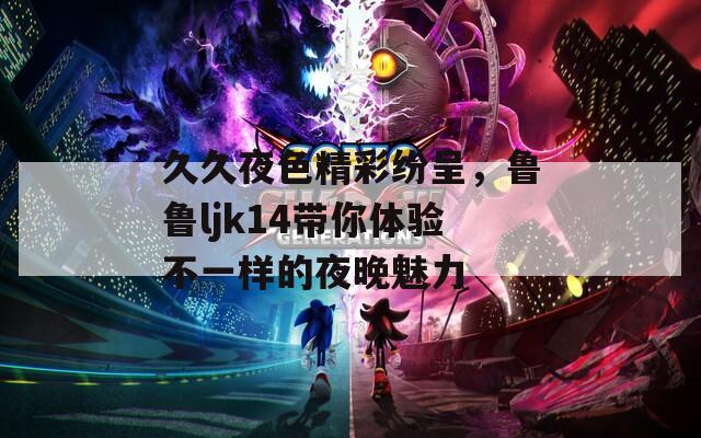久久夜色精彩紛呈，魯魯ljk14帶你體驗(yàn)不一樣的夜晚魅力