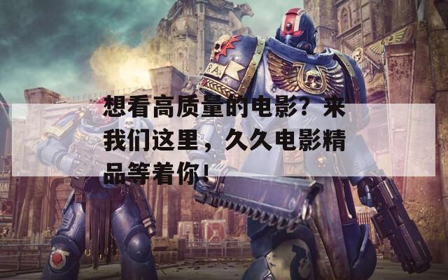 想看高質量的電影？來我們這里，久久電影精品等著你！
