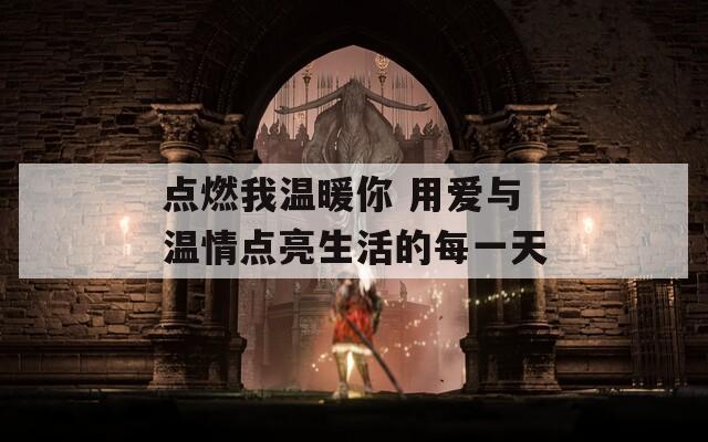 點燃我溫暖你 用愛與溫情點亮生活的每一天