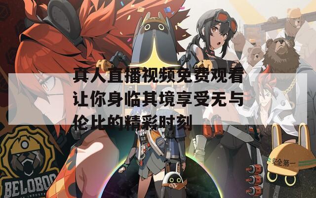 真人直播視頻免費(fèi)觀看讓你身臨其境享受無與倫比的精彩時(shí)刻