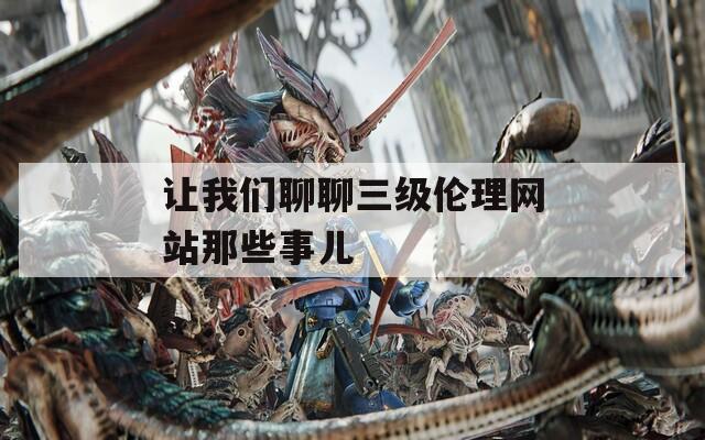讓我們聊聊三級(jí)倫理網(wǎng)站那些事兒