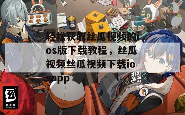 輕松獲取絲瓜視頻的ios版下載教程，絲瓜視頻絲瓜視頻下載iosapp