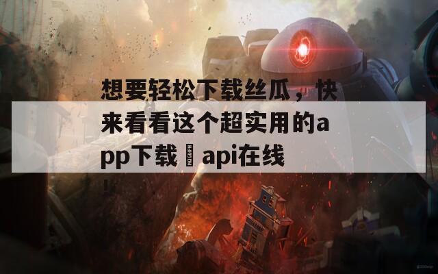 想要輕松下載絲瓜，快來(lái)看看這個(gè)超實(shí)用的app下載汅api在線！