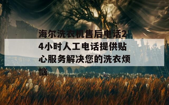 海爾洗衣機售后電話24小時人工電話提供貼心服務(wù)解決您的洗衣煩惱