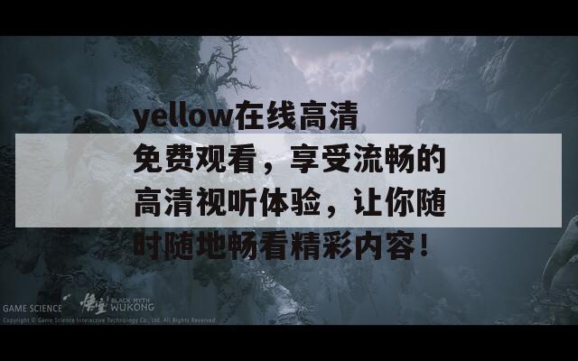 yellow在線高清免費(fèi)觀看，享受流暢的高清視聽體驗(yàn)，讓你隨時(shí)隨地暢看精彩內(nèi)容！