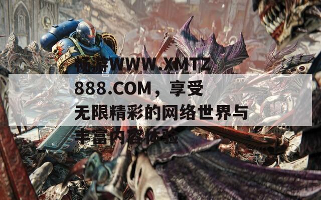暢游WWW.XMTZ888.COM，享受無限精彩的網(wǎng)絡世界與豐富內容體驗