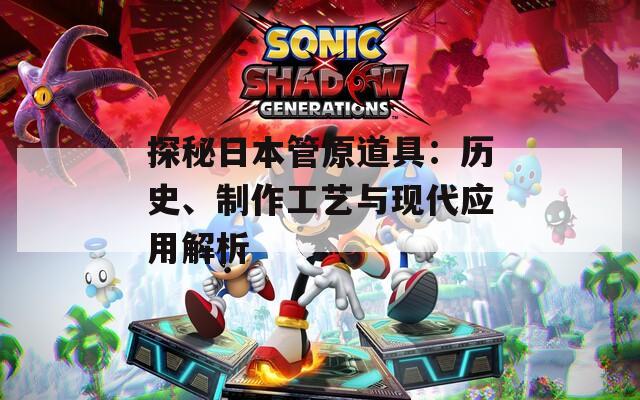 探秘日本管原道具：歷史、制作工藝與現(xiàn)代應(yīng)用解析