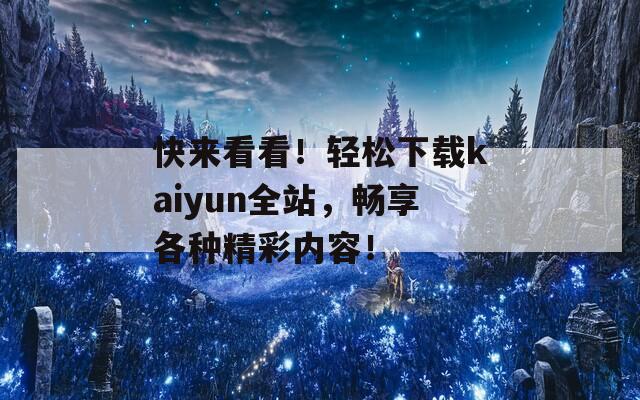 快來看看！輕松下載kaiyun全站，暢享各種精彩內(nèi)容！