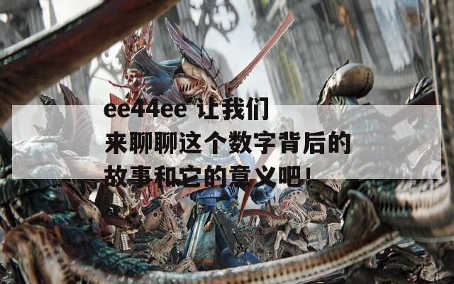 ee44ee 讓我們來聊聊這個數(shù)字背后的故事和它的意義吧！