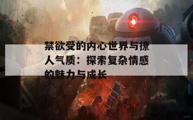 禁欲受的內(nèi)心世界與撩人氣質(zhì)：探索復(fù)雜情感的魅力與成長(zhǎng)