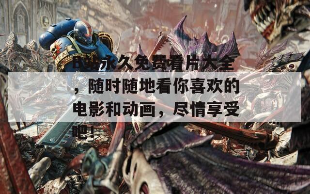 B站永久免費(fèi)看片大全，隨時(shí)隨地看你喜歡的電影和動(dòng)畫(huà)，盡情享受吧！