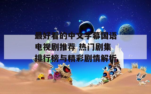 最好看的中文字幕國(guó)語(yǔ)電視劇推薦 熱門劇集排行榜與精彩劇情解析