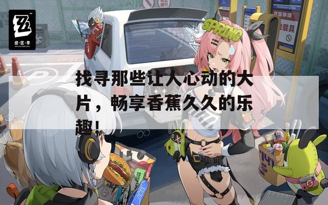 找尋那些讓人心動(dòng)的大片，暢享香蕉久久的樂趣！