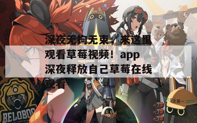 深夜無拘無束，來這里觀看草莓視頻！app深夜釋放自己草莓在線觀看