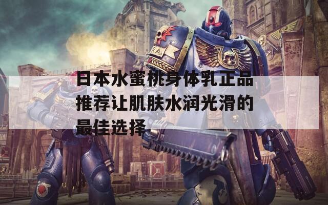 日本水蜜桃身體乳正品推薦讓肌膚水潤光滑的最佳選擇