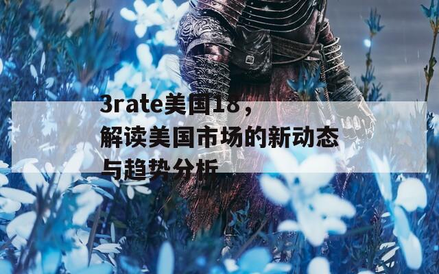 3rate美國18，解讀美國市場的新動態(tài)與趨勢分析
