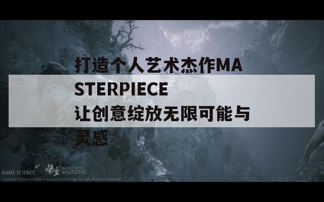 打造個(gè)人藝術(shù)杰作MASTERPIECE 讓創(chuàng)意綻放無限可能與靈感