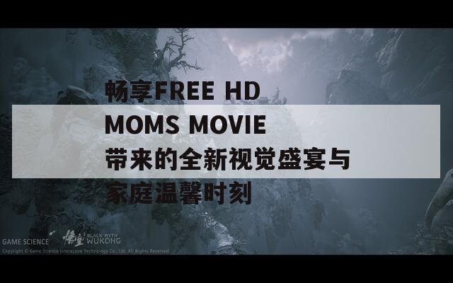 暢享FREE HD MOMS MOVIE帶來的全新視覺盛宴與家庭溫馨時刻