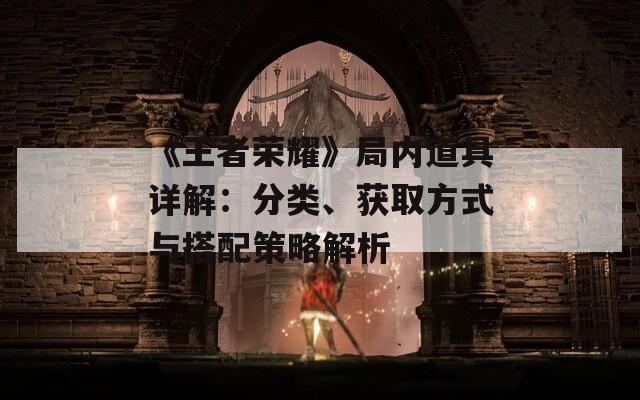 《王者榮耀》局內(nèi)道具詳解：分類(lèi)、獲取方式與搭配策略解析