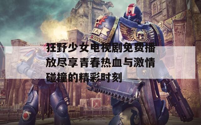 狂野少女電視劇免費(fèi)播放盡享青春熱血與激情碰撞的精彩時(shí)刻