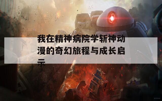 我在精神病院學(xué)斬神動(dòng)漫的奇幻旅程與成長啟示