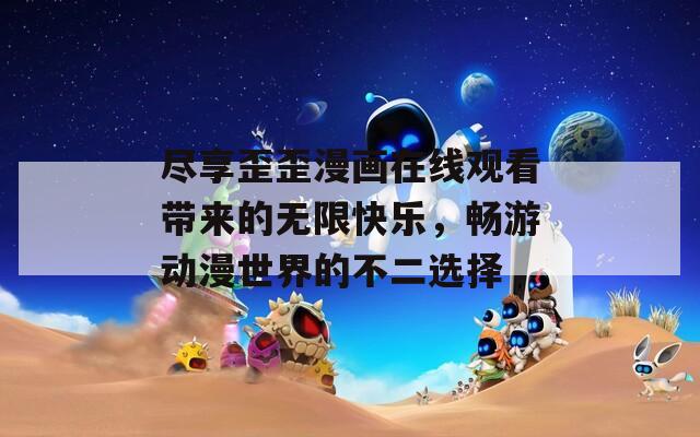 盡享歪歪漫畫在線觀看帶來的無限快樂，暢游動(dòng)漫世界的不二選擇