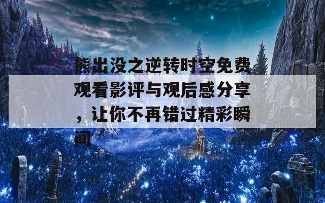 熊出沒之逆轉(zhuǎn)時(shí)空免費(fèi)觀看影評與觀后感分享，讓你不再錯(cuò)過精彩瞬間