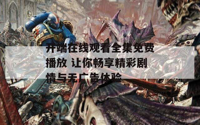 開端在線觀看全集免費播放 讓你暢享精彩劇情與無廣告體驗