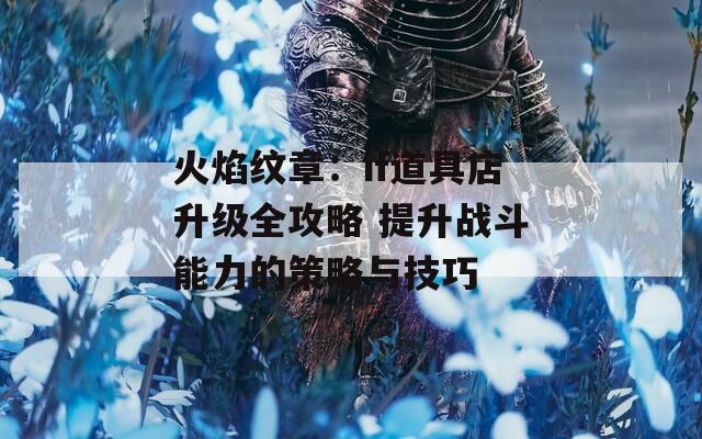 火焰紋章：if道具店升級(jí)全攻略 提升戰(zhàn)斗能力的策略與技巧
