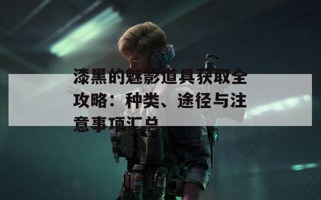 漆黑的魅影道具獲取全攻略：種類、途徑與注意事項(xiàng)匯總