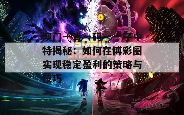 澳門一肖一碼一一子中特揭秘：如何在博彩圈實(shí)現(xiàn)穩(wěn)定盈利的策略與技巧