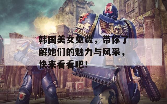 韓國美女免費，帶你了解她們的魅力與風采，快來看看吧！