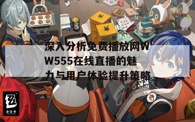 深入分析免費(fèi)播放網(wǎng)WW555在線直播的魅力與用戶體驗(yàn)提升策略