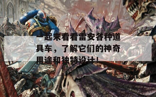 一起來看看雷安各種道具車，了解它們的神奇用途和獨(dú)特設(shè)計(jì)！