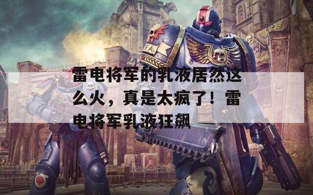 雷電將軍的乳液居然這么火，真是太瘋了！雷電將軍乳液狂飆
