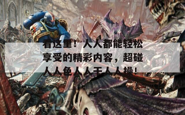 看這里！人人都能輕松享受的精彩內(nèi)容，超碰人人色人人干人人操！