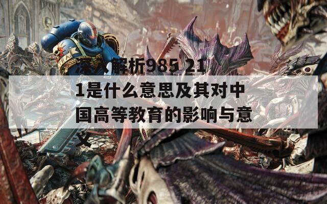 深入解析985 211是什么意思及其對(duì)中國(guó)高等教育的影響與意義