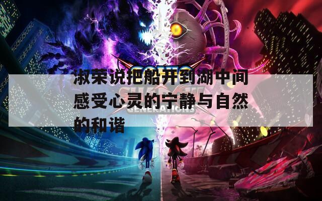 淑榮說(shuō)把船開(kāi)到湖中間感受心靈的寧?kù)o與自然的和諧