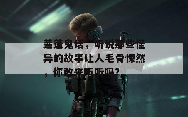 蓮蓬鬼話，聽(tīng)說(shuō)那些怪異的故事讓人毛骨悚然，你敢來(lái)聽(tīng)聽(tīng)嗎？