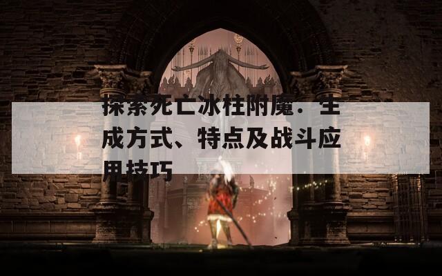 探索死亡冰柱附魔：生成方式、特點(diǎn)及戰(zhàn)斗應(yīng)用技巧