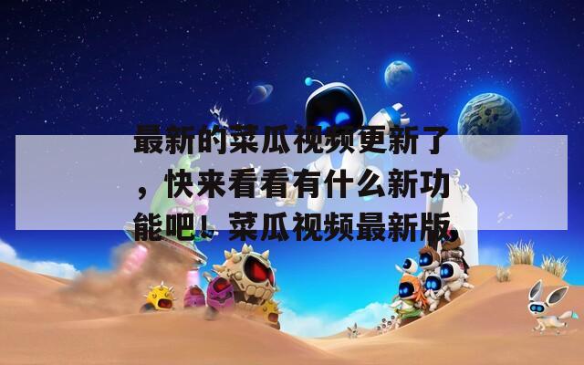 最新的菜瓜視頻更新了，快來(lái)看看有什么新功能吧！菜瓜視頻最新版