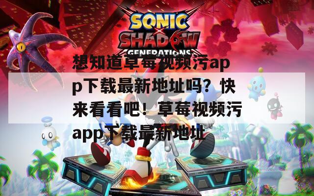 想知道草莓視頻污app下載最新地址嗎？快來看看吧！草莓視頻污app下載最新地址
