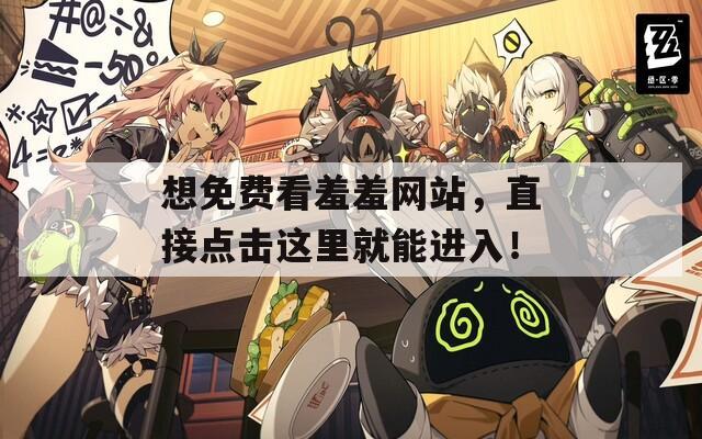 想免費看羞羞網(wǎng)站，直接點擊這里就能進(jìn)入！