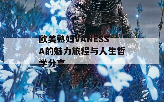 歐美熟婦VANESSA的魅力旅程與人生哲學分享
