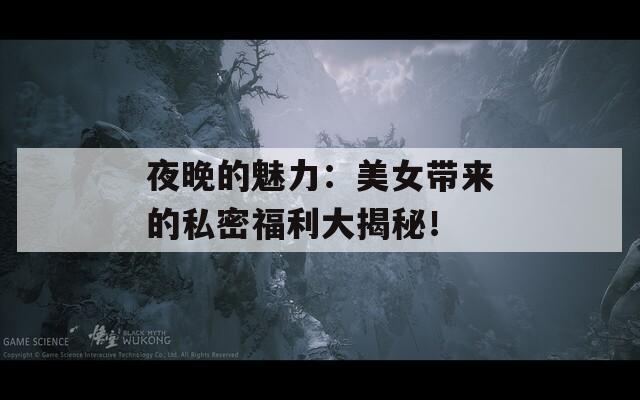 夜晚的魅力：美女帶來的私密福利大揭秘！