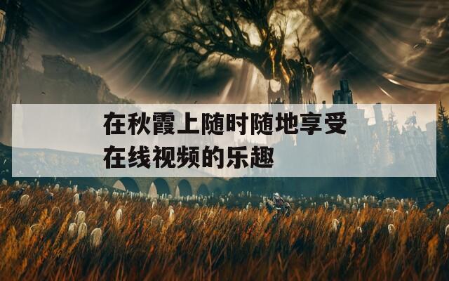 在秋霞上隨時(shí)隨地享受在線視頻的樂(lè)趣