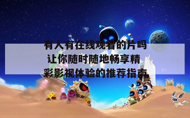 有人有在線觀看的片嗎 讓你隨時隨地暢享精彩影視體驗(yàn)的推薦指南