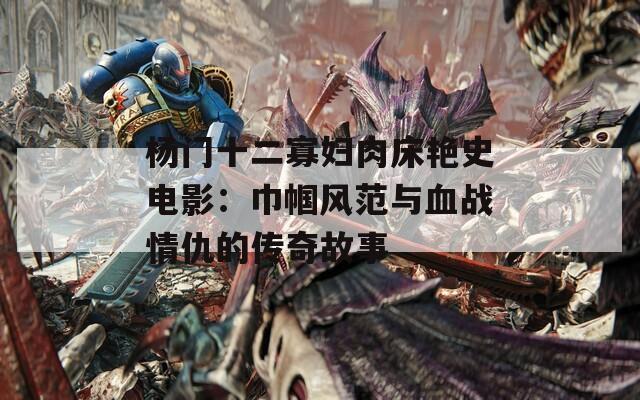 楊門十二寡婦肉床艷史電影：巾幗風范與血戰(zhàn)情仇的傳奇故事