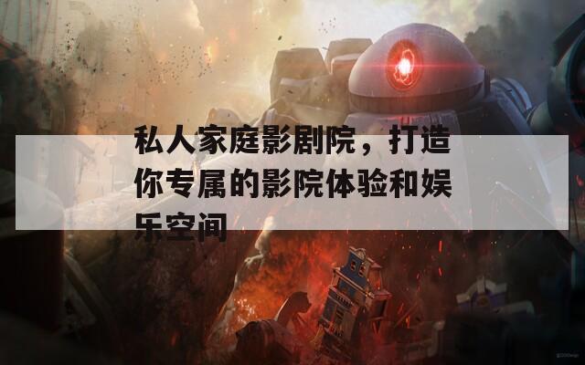 私人家庭影劇院，打造你專屬的影院體驗和娛樂空間